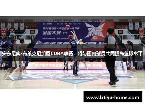 安东尼奥-布莱克尼加盟CUBA联赛，将与国内球员共同提高篮球水平