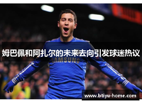姆巴佩和阿扎尔的未来去向引发球迷热议