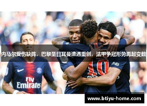 内马尔受伤缺阵，巴黎圣日耳曼遭遇重创，法甲争冠形势再起变数