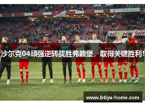 沙尔克04顽强逆转战胜弗赖堡，取得关键胜利！
