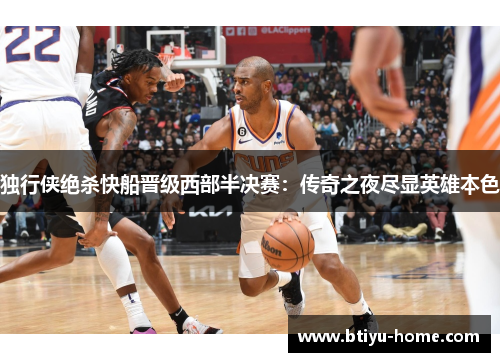 独行侠绝杀快船晋级西部半决赛：传奇之夜尽显英雄本色