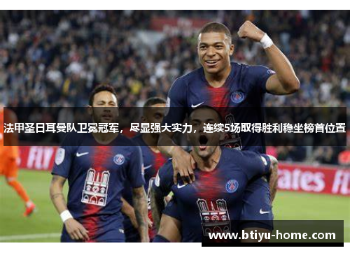 法甲圣日耳曼队卫冕冠军，尽显强大实力，连续5场取得胜利稳坐榜首位置