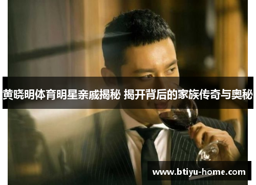 黄晓明体育明星亲戚揭秘 揭开背后的家族传奇与奥秘
