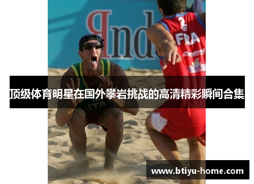 顶级体育明星在国外攀岩挑战的高清精彩瞬间合集