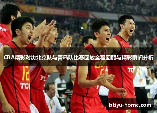 CBA精彩对决北京队与青岛队比赛回放全程回顾与精彩瞬间分析