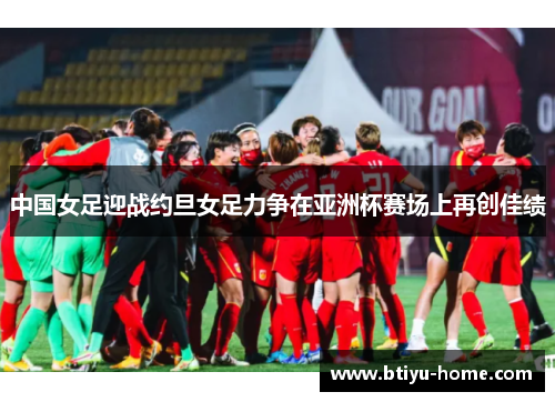中国女足迎战约旦女足力争在亚洲杯赛场上再创佳绩