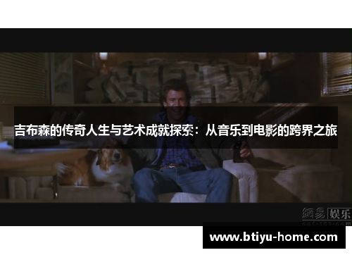 吉布森的传奇人生与艺术成就探索：从音乐到电影的跨界之旅