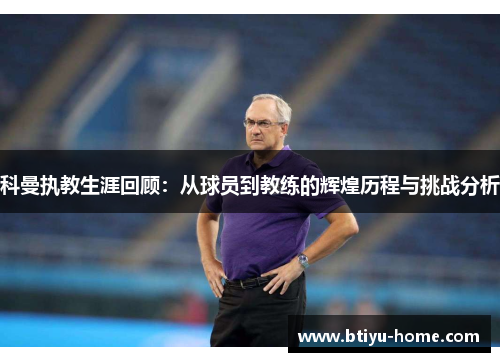 科曼执教生涯回顾：从球员到教练的辉煌历程与挑战分析