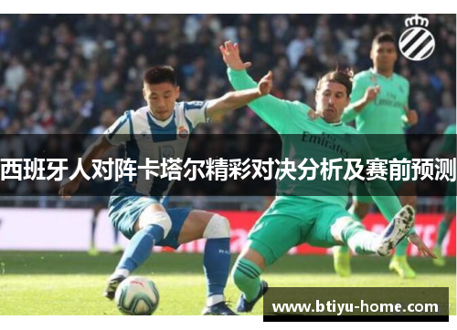 西班牙人对阵卡塔尔精彩对决分析及赛前预测