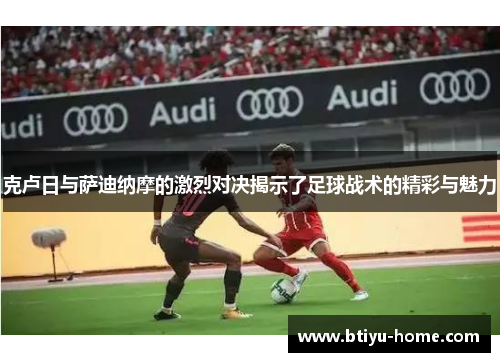 克卢日与萨迪纳摩的激烈对决揭示了足球战术的精彩与魅力