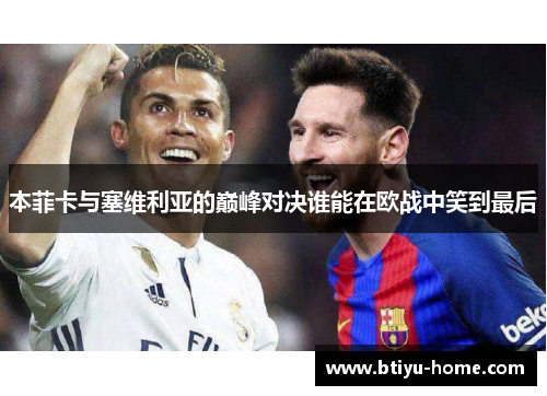 本菲卡与塞维利亚的巅峰对决谁能在欧战中笑到最后