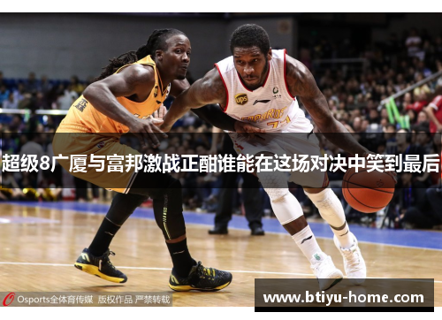 超级8广厦与富邦激战正酣谁能在这场对决中笑到最后