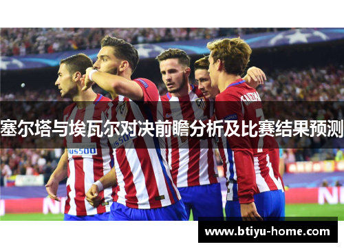 塞尔塔与埃瓦尔对决前瞻分析及比赛结果预测